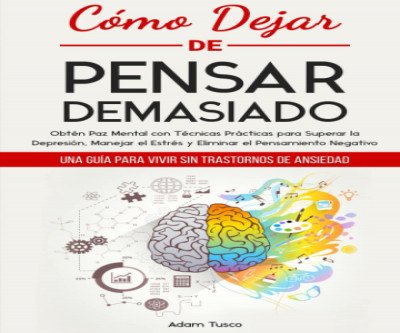 Cómo Dejar de Pensar Demasiado: Una Guía para Vivir sin Trastornos de Ansiedad. Obtén Paz Mental con Técnicas Prácticas para Superar la Depresión, Manejar el Estrés y Eliminar el Pensamiento Negativo